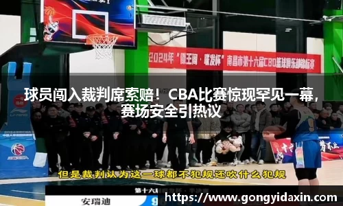 球员闯入裁判席索赔！CBA比赛惊现罕见一幕，赛场安全引热议