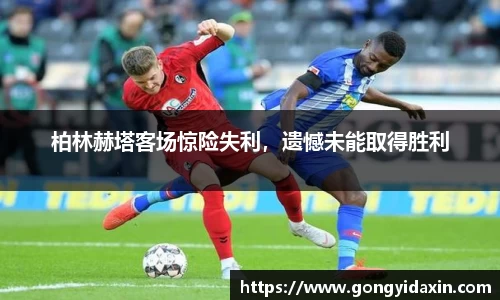 柏林赫塔客场惊险失利，遗憾未能取得胜利