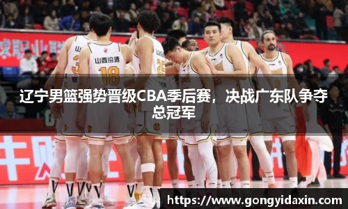 辽宁男篮强势晋级CBA季后赛，决战广东队争夺总冠军
