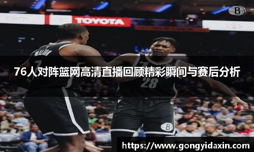 76人对阵篮网高清直播回顾精彩瞬间与赛后分析