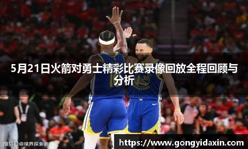 5月21日火箭对勇士精彩比赛录像回放全程回顾与分析