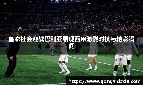 皇家社会迎战巴利亚展现西甲激烈对抗与精彩瞬间