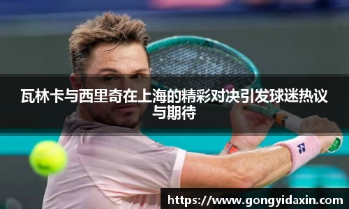 瓦林卡与西里奇在上海的精彩对决引发球迷热议与期待